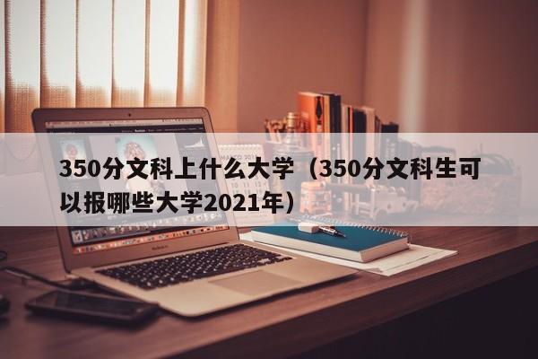 350分文科上什么大学（350分文科生可以报哪些大学2021年）