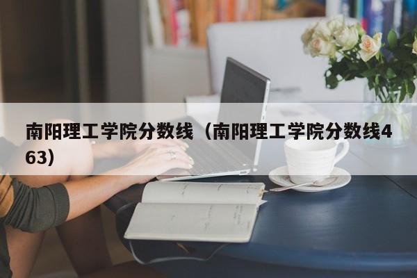 南阳理工学院分数线（南阳理工学院分数线463）