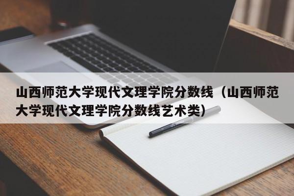 山西师范大学现代文理学院分数线（山西师范大学现代文理学院分数线艺术类）