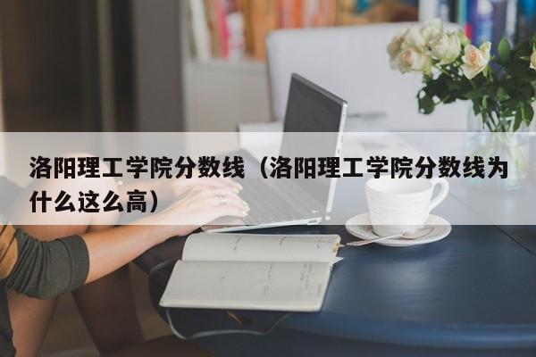 洛阳理工学院分数线（洛阳理工学院分数线为什么这么高）