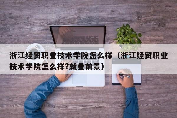 浙江经贸职业技术学院怎么样（浙江经贸职业技术学院怎么样?就业前景）