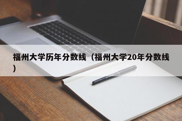 福州大学历年分数线（福州大学20年分数线）