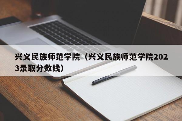 兴义民族师范学院（兴义民族师范学院2023录取分数线）