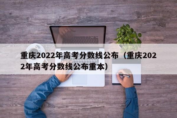 重庆2022年高考分数线公布（重庆2022年高考分数线公布重本）