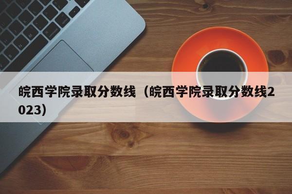 皖西学院录取分数线（皖西学院录取分数线2023）