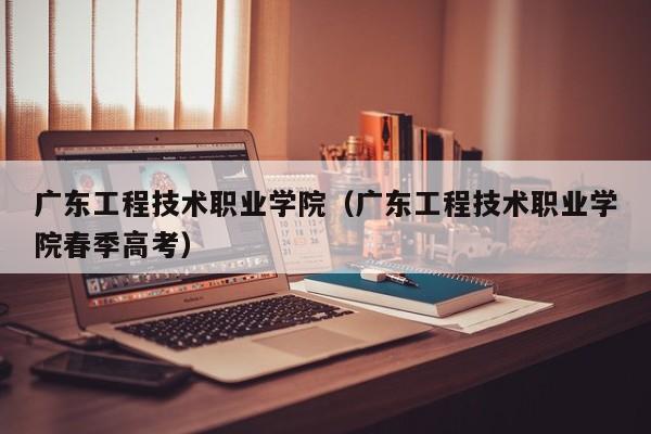 广东工程技术职业学院（广东工程技术职业学院春季高考）