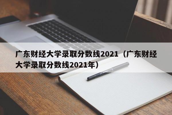 广东财经大学录取分数线2021（广东财经大学录取分数线2021年）