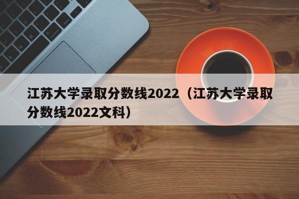 江苏大学录取分数线2022（江苏大学录取分数线2022文科）