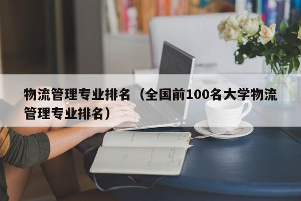 物流管理专业排名（全国前100名大学物流管理专业排名）