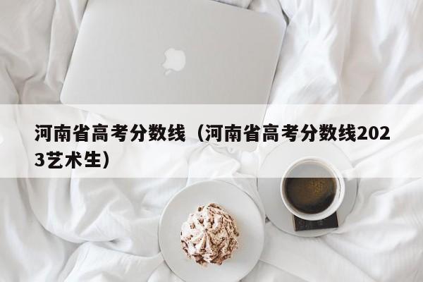 河南省高考分数线（河南省高考分数线2023艺术生）