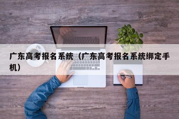 广东高考报名系统（广东高考报名系统绑定手机）