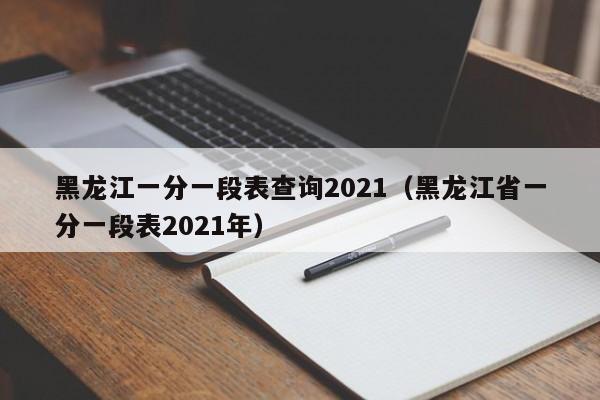 黑龙江一分一段表查询2021（黑龙江省一分一段表2021年）