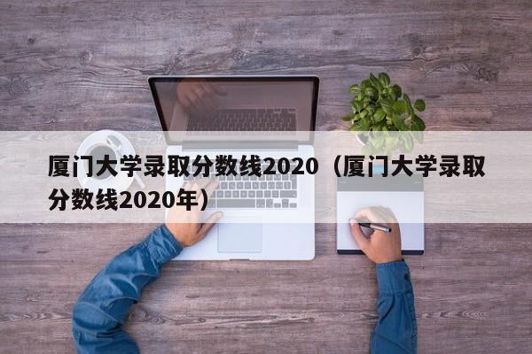 厦门大学录取分数线2020（厦门大学录取分数线2020年）