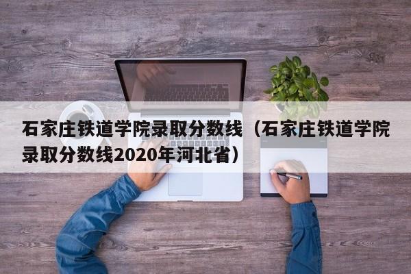 石家庄铁道学院录取分数线（石家庄铁道学院录取分数线2020年河北省）