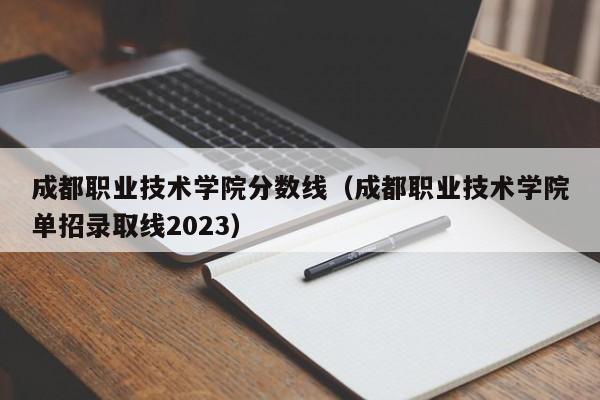 成都职业技术学院分数线（成都职业技术学院单招录取线2023）