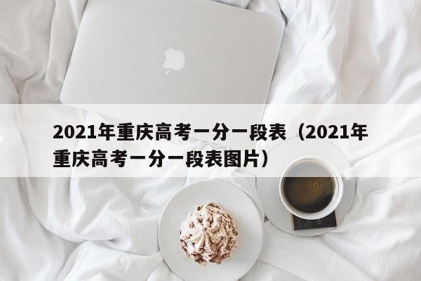 2021年重庆高考一分一段表（2021年重庆高考一分一段表图片）