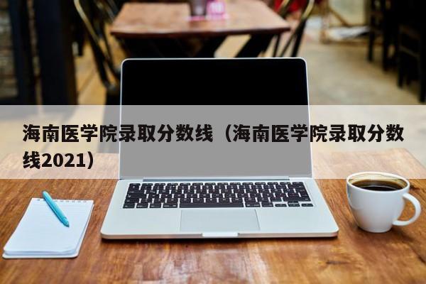 海南医学院录取分数线（海南医学院录取分数线2021）