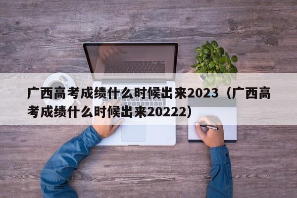 广西高考成绩什么时候出来2023（广西高考成绩什么时候出来20222）