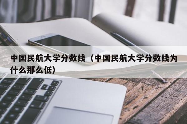 中国民航大学分数线（中国民航大学分数线为什么那么低）