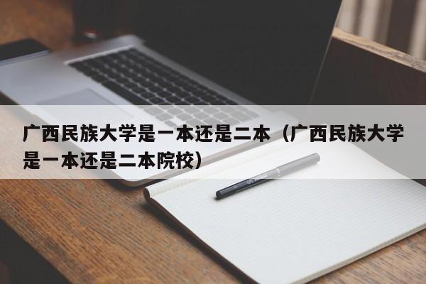 广西民族大学是一本还是二本（广西民族大学是一本还是二本院校）