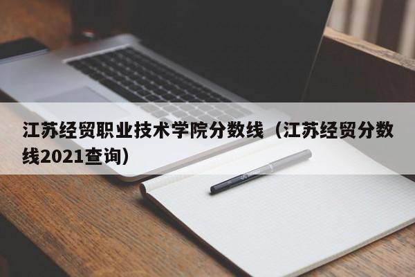 江苏经贸职业技术学院分数线（江苏经贸分数线2021查询）