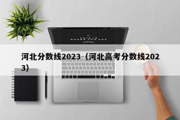 河北分数线2023（河北高考分数线2023）