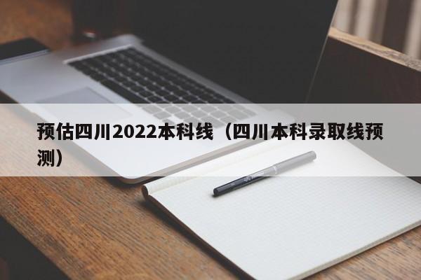 预估四川2022本科线（四川本科录取线预测）