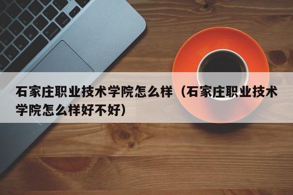 石家庄职业技术学院怎么样（石家庄职业技术学院怎么样好不好）