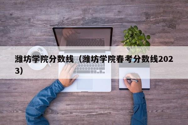 潍坊学院分数线（潍坊学院春考分数线2023）