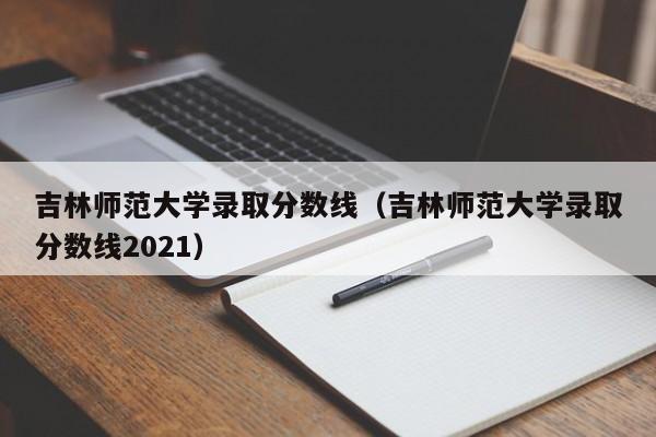 吉林师范大学录取分数线（吉林师范大学录取分数线2021）