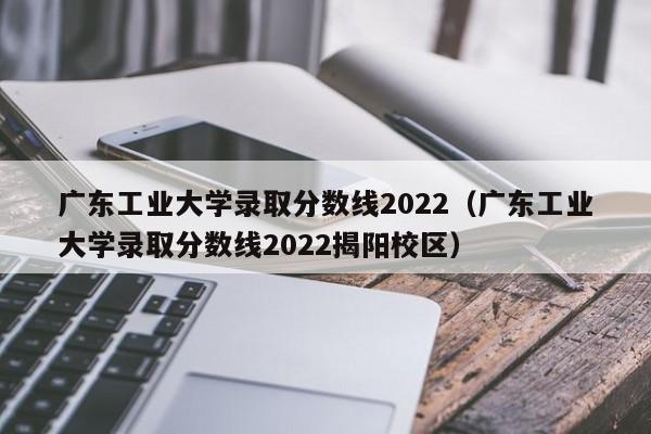 广东工业大学录取分数线2022（广东工业大学录取分数线2022揭阳校区）