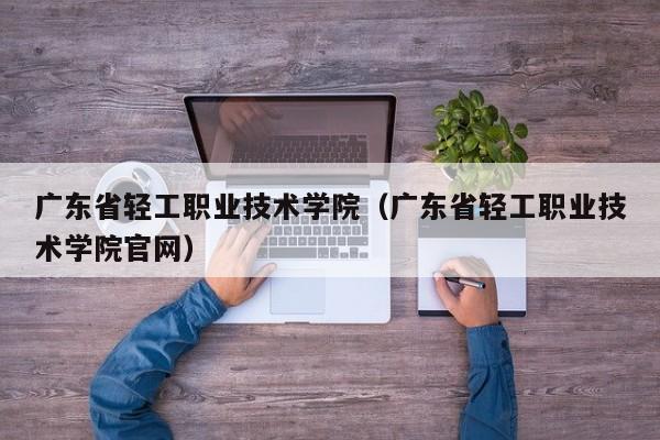 广东省轻工职业技术学院（广东省轻工职业技术学院官网）