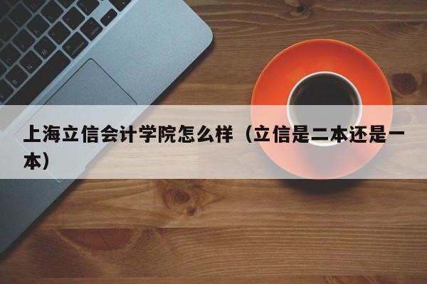 上海立信会计学院怎么样（立信是二本还是一本）