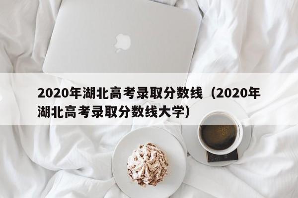 2020年湖北高考录取分数线（2020年湖北高考录取分数线大学）