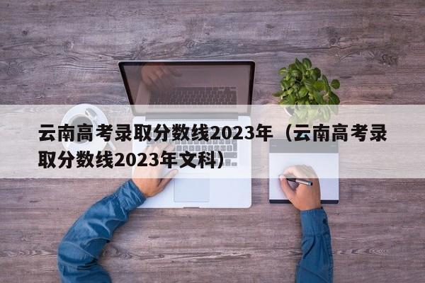 云南高考录取分数线2023年（云南高考录取分数线2023年文科）