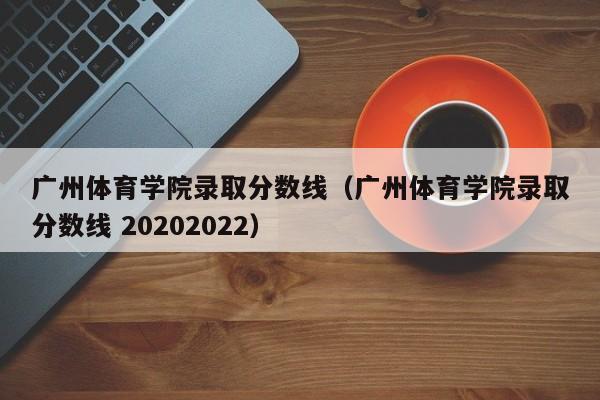 广州体育学院录取分数线（广州体育学院录取分数线 20202022）