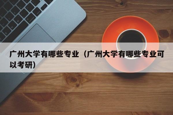 广州大学有哪些专业（广州大学有哪些专业可以考研）