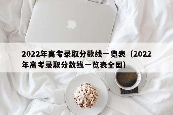 2022年高考录取分数线一览表（2022年高考录取分数线一览表全国）