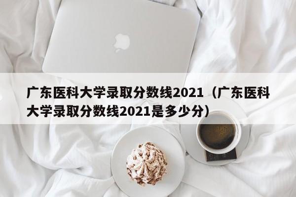 广东医科大学录取分数线2021（广东医科大学录取分数线2021是多少分）