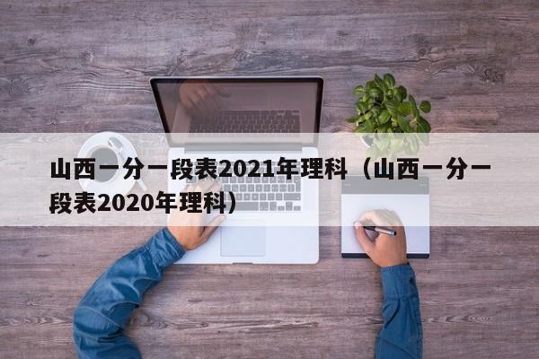 山西一分一段表2021年理科（山西一分一段表2020年理科）