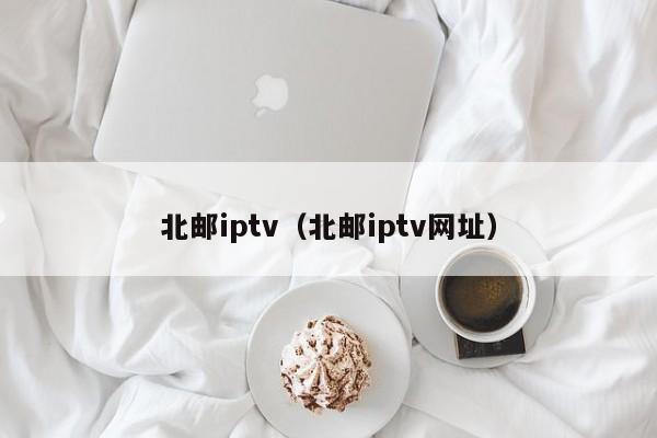 北邮iptv（北邮iptv网址）