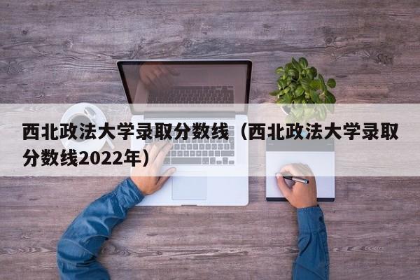 西北政法大学录取分数线（西北政法大学录取分数线2022年）