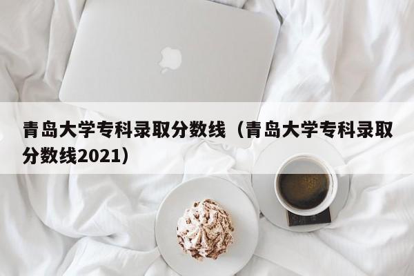 青岛大学专科录取分数线（青岛大学专科录取分数线2021）