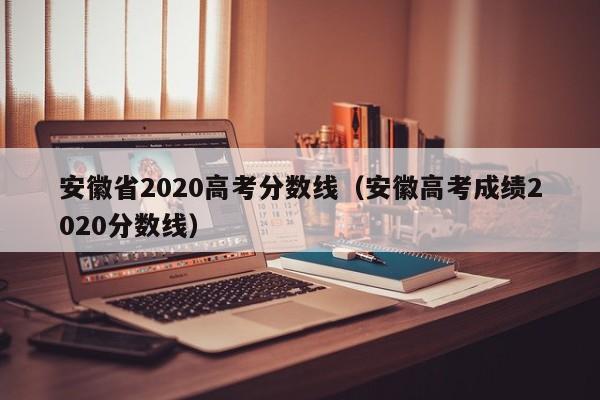 安徽省2020高考分数线（安徽高考成绩2020分数线）