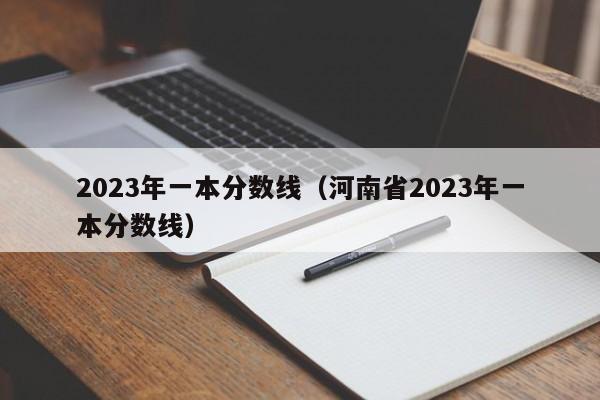 2023年一本分数线（河南省2023年一本分数线）