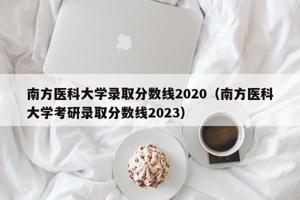 南方医科大学录取分数线2020（南方医科大学考研录取分数线2023）