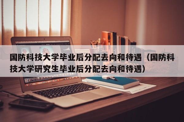 国防科技大学毕业后分配去向和待遇（国防科技大学研究生毕业后分配去向和待遇）