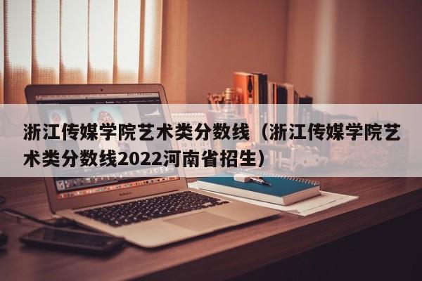 浙江传媒学院艺术类分数线（浙江传媒学院艺术类分数线2022河南省招生）