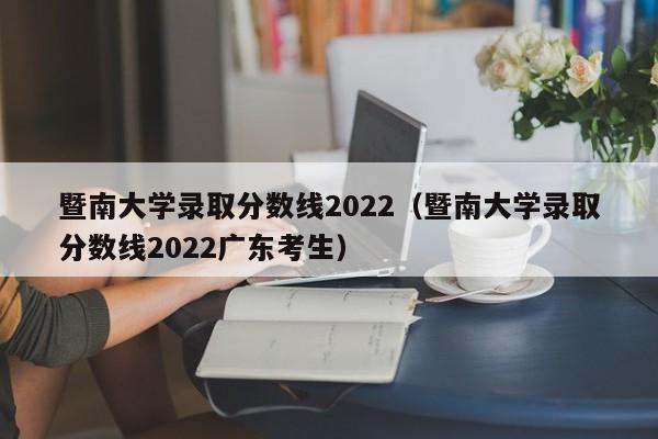 暨南大学录取分数线2022（暨南大学录取分数线2022广东考生）