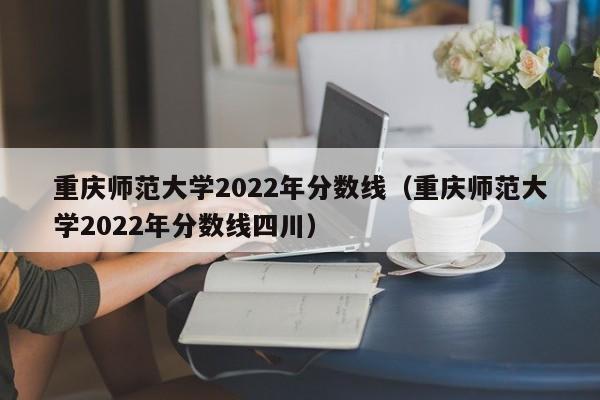 重庆师范大学2022年分数线（重庆师范大学2022年分数线四川）